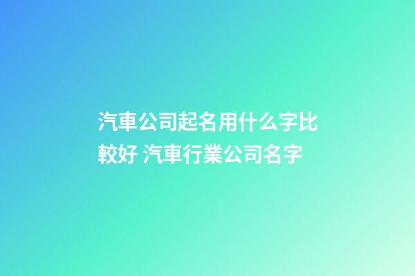 汽車公司起名用什么字比較好 汽車行業公司名字-第1張-公司起名-玄機派